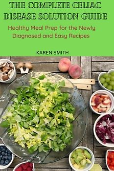 THE COMPLETE CELIAC DISEASE SOLUTION GUIDE: Healthy Meal Prep for the Newly Diagnosed and Easy Recipes