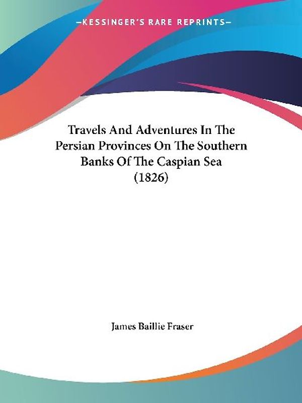 Travels And Adventures In The Persian Provinces On The Southern Banks Of The Caspian Sea (1826)