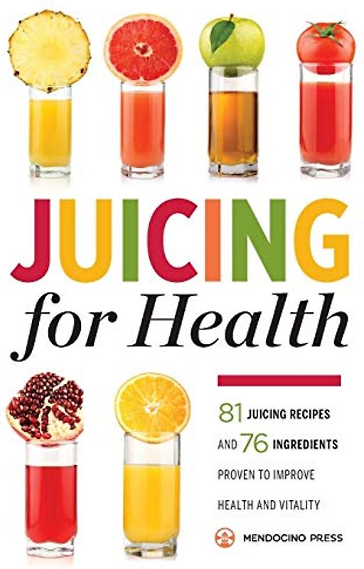 Juicing for Health : 81 Juicing Recipes and 76 Ingredients Proven to Improve Health and Vitality