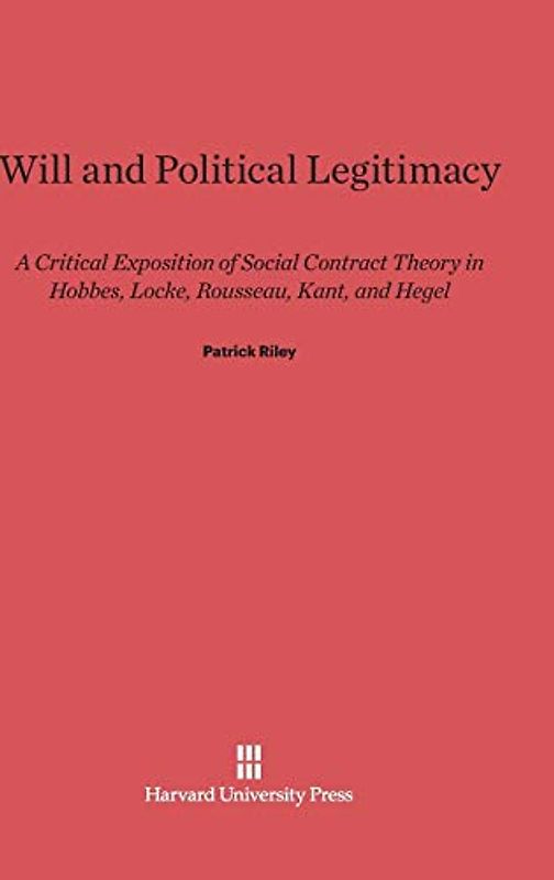 Will and Political Legitimacy: A Critical Exposition of Social Contract Theory in Hobbes, Locke, Rousseau, Kant, and Hegel