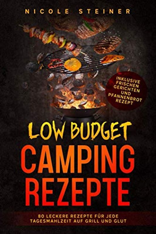 Low Budget Camping Rezepte: 80 leckere Rezepte für jede Tagesmahlzeit auf Grill und Glut - Inklusive frischen Gerichten und Pfannenbrot Rezept
