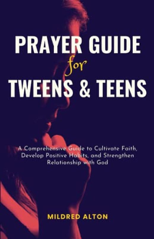 Prayer Guide for Tweens and Teens: A Comprehensive Guide to Cultivate Faith, Develop Positive Habits, and Strengthen Relationship with God