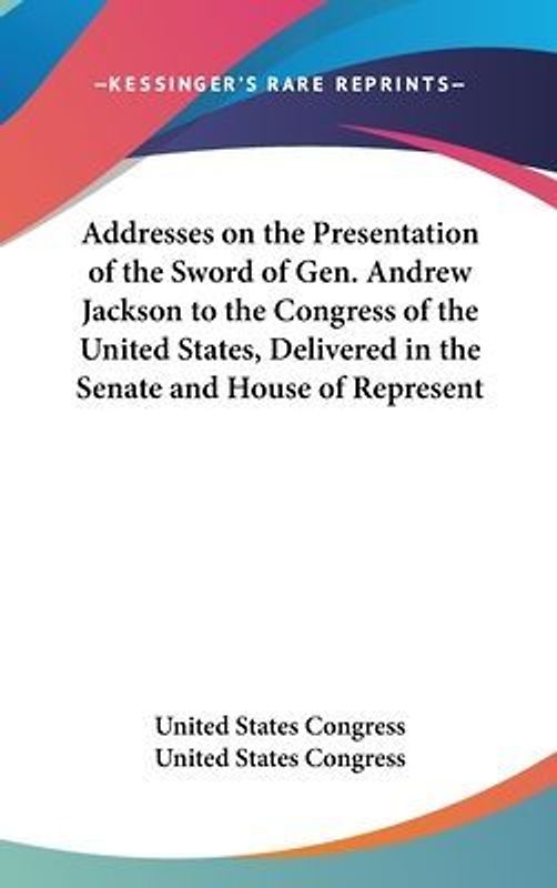 Addresses On The Presentation Of The Sword Of Gen. Andrew Jackson To The Congress Of The United States, Delivered In The Senate And House Of Representatives, February 26, 1855