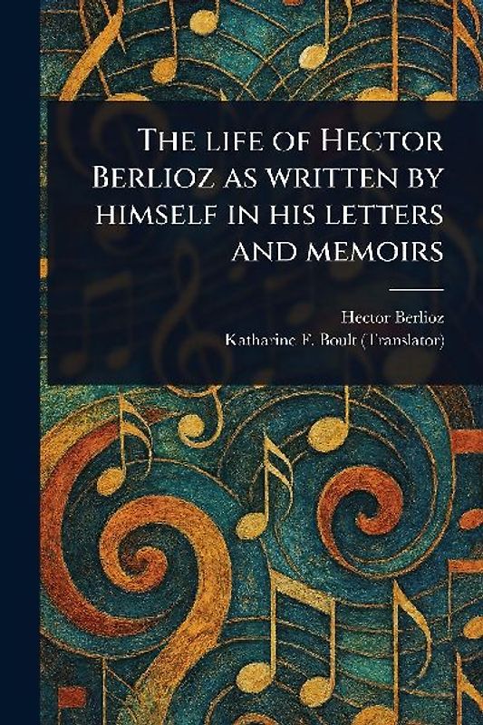 The Life of Hector Berlioz as Written by Himself in His Letters and Memoirs