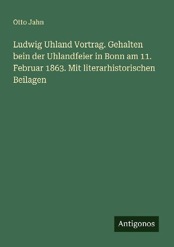 Ludwig Uhland Vortrag. Gehalten bein der Uhlandfeier in Bonn am 11. Februar 1863. Mit literarhistorischen Beilagen