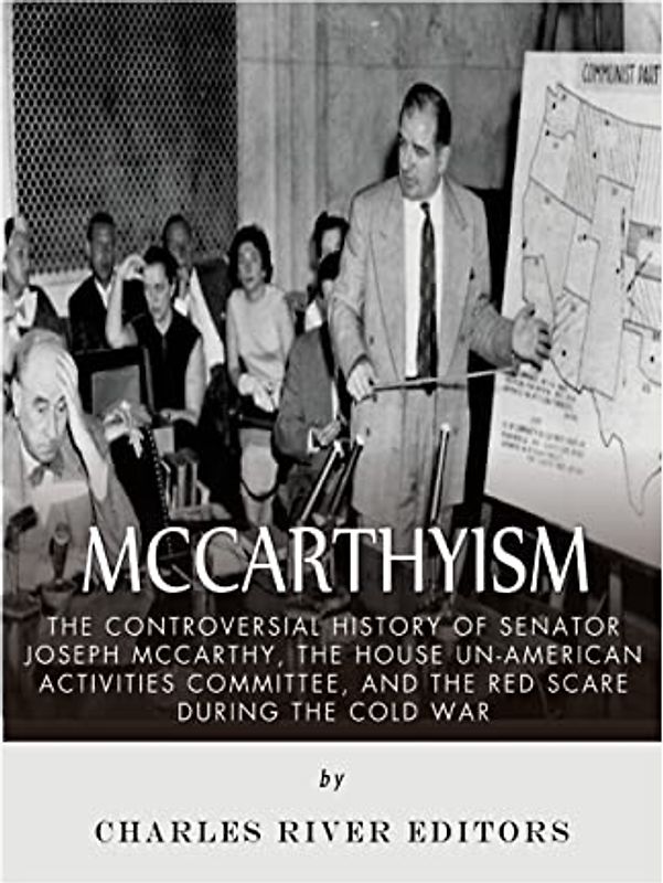 McCarthyism: The Controversial History of Senator Joseph McCarthy, the House Un-American Activities Committee, and the Red Scare During the Cold War