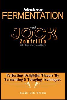 MODERN FERMENTATION With Jock Zonfrillo: Perfecting Delightful Flavors By Fermenting & Foraging Techniques (the legendary cooking)