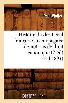 Histoire Du Droit Civil Français: Accompagnée de Notions de Droit Canonique (2 Éd) (Éd.1893)