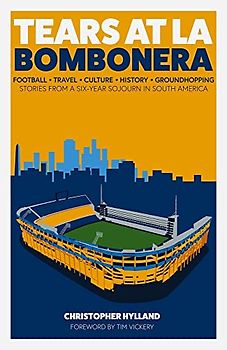 Tears at La Bombonera: Football, Travel, Culture, History, Groundhopping: Stories from a Six-year Sojourn in South America