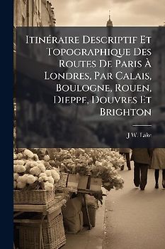 ItinÃ(c)raire Descriptif Et Topographique Des Routes De Paris Ã Londres, Par Calais, Boulogne, Rouen, Dieppe, Douvres Et Brighton