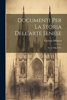 Documenti Per La Storia Dell'arte Senese: Secoli Xiii. E Xiv