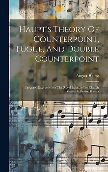 Haupt's Theory Of Counterpoint, Fugue, And Double Counterpoint: Prepared Expressly For The Royal Institute For Church Music, At Berlin, Prussia