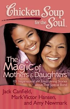 Chicken Soup for the Soul: The Magic of Mothers & Daughters: 101 Inspirational and Entertaining Stories about That Special Bond - Canfield, Jack