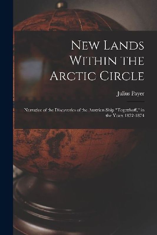 New Lands Within the Arctic Circle: Narrative of the Discoveries of the Austrian Ship "Tegetthoff," in the Years 1872-1874