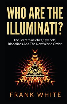 Who Are The Illuminati? The Secret Societies, Symbols, Bloodlines and The New World Order