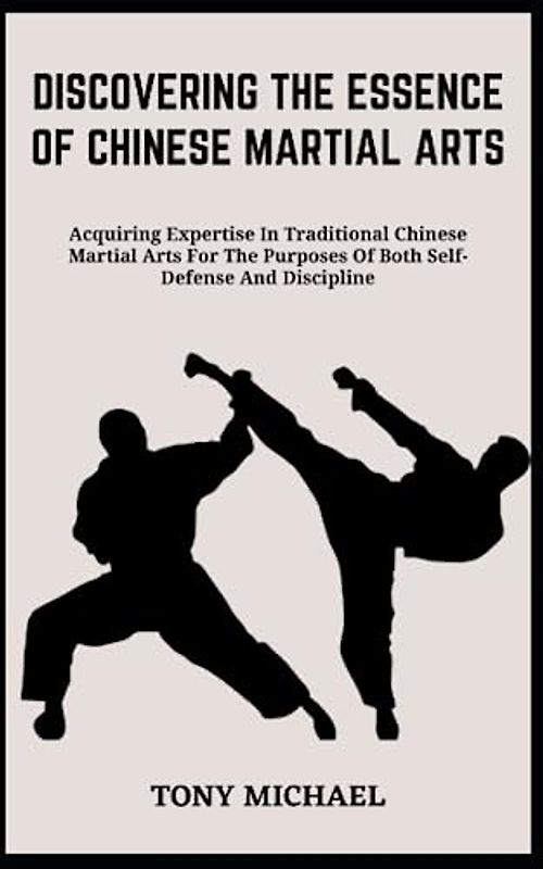 DISCOVERING THE ESSENCE OF CHINESE MARTIAL ARTS: Acquiring Expertise In Traditional Chinese Martial Arts For The Purposes Of Both Self-Defense And Discipline
