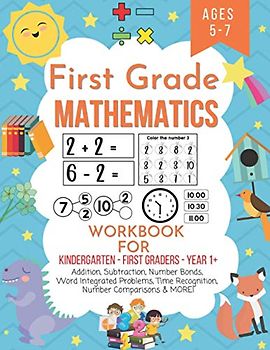 First grade mathematics workbook for kindergarten first graders year 1+ ages 5-7: Addition, subtraction, number bonds, word integrated problems, time recognition, number comparisons & MORE