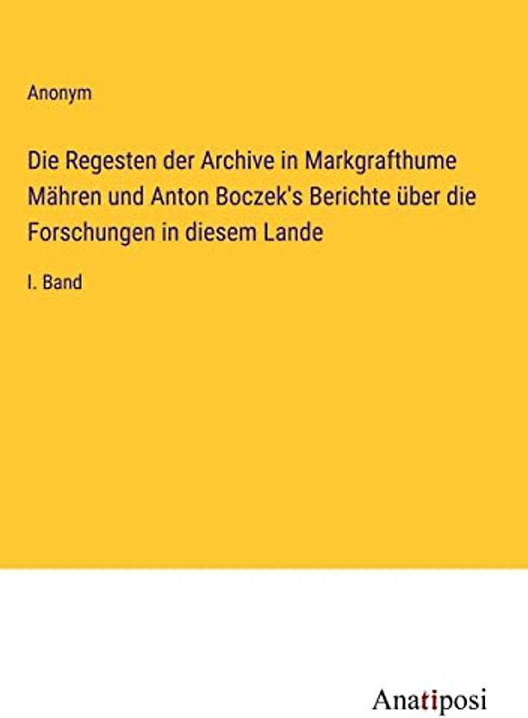 Die Regesten der Archive in Markgrafthume Mähren und Anton Boczek's Berichte über die Forschungen in diesem Lande: I. Band