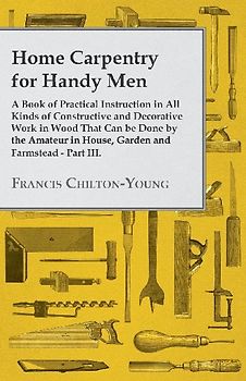 Home Carpentry For Handy Men - A Book Of Practical Instruction In All Kinds Of Constructive And Decorative Work In Wood That Can Be Done By The Amateur In House, Garden And Farmstead - Part III.