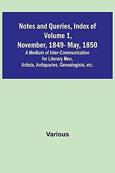 Notes and Queries, Index of Volume 1, November, 1849-May, 1850 ; A Medium of Inter-Communication for Literary Men, Artists, Antiquaries, Genealogists, etc.