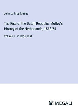 The Rise of the Dutch Republic; Motley's History of the Netherlands, 1566-74