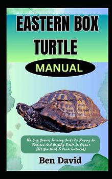 EASTERN BOX TURTLE MANUAL: The Easy Owners Training Guide On Raising An Obedient And Healthy Turtle In Captive (All You Need To Know Included)