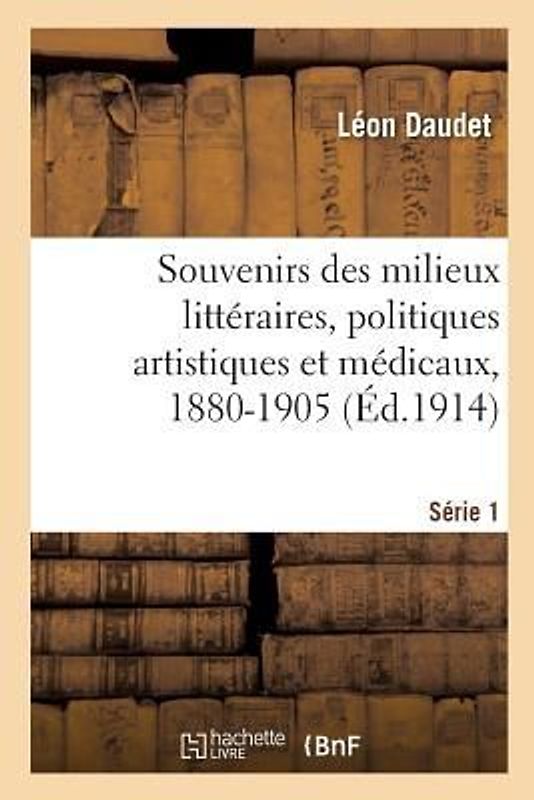 Souvenirs Des Milieux Littéraires, Politiques Artistiques Et Médicaux, 1880-1905