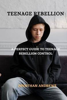 Teenage Rebellion: A Perfect Guide to Control Teenage Rebellion