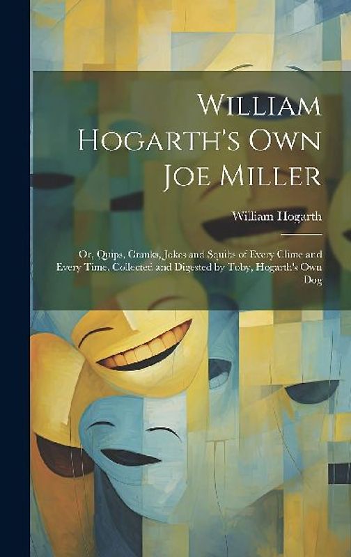 William Hogarth's Own Joe Miller: Or, Quips, Cranks, Jokes and Squibs of Every Clime and Every Time, Collected and Digested by Toby, Hogarth's Own Dog