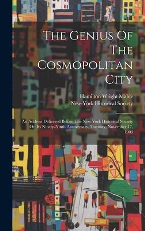 The Genius Of The Cosmopolitan City: An Address Delivered Before The New York Historical Society On Its Ninety-ninth Anniversary, Tuesday, November 17
