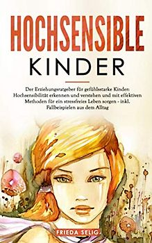 HOCHSENSIBLE KINDER: Der Erziehungsratgeber für gefühlsstarke Kinder: Hochsensibilität erkennen und verstehen und mit effektiven Methoden für ein stressfreies Leben sorgen: inkl. Fallbeispielen