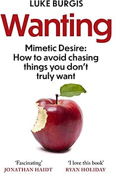 Wanting: Mimetic Desire: How to Avoid Chasing Things You Don't Truly Want