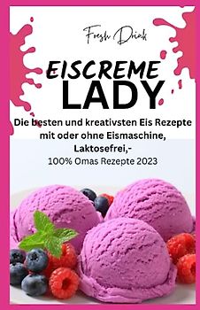 EISCREME LADY - EIS SELBER MACHEN: Die besten und kreativsten Eis Rezepte mit oder ohne Eismaschine, Laktosefrei,