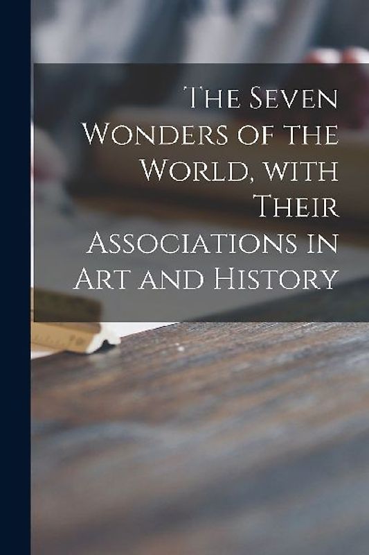 The Seven Wonders of the World, With Their Associations in Art and History