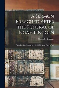 A Sermon Preached After the Funeral of Noah Lincoln: Who Died in Boston, July 31, 1856, Aged Eighty-four