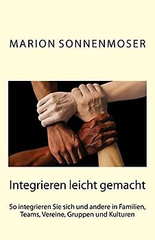 Integrieren leicht gemacht: So integrieren Sie sich und andere in Familien, Teams, Vereine, Gruppen und Kulturen