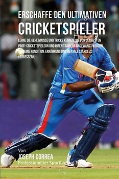 Erschaffe den ultimativen Cricketspieler: Lerne die Geheimnisse und Tricks kennen, die von den besten Profi-Cricketspielern und ihren Trainern ... Ernahrung und mentale Starke zu verbessern
