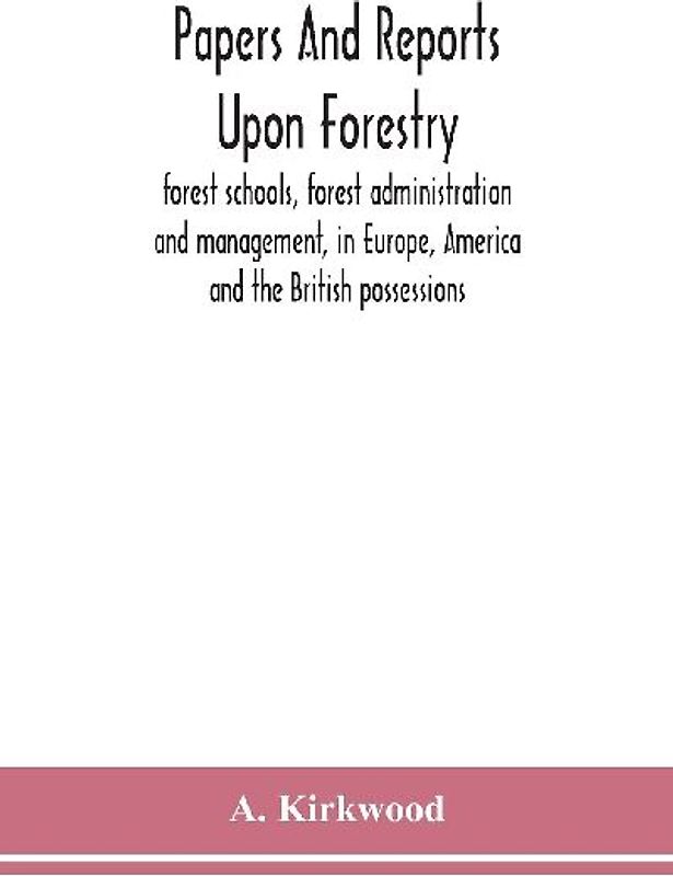 Papers and reports upon forestry, forest schools, forest administration and management, in Europe, America and the British possessions; and upon forests as public parks and sanitary resorts; to accompany the Report of the Royal Commission on Forest Reserv