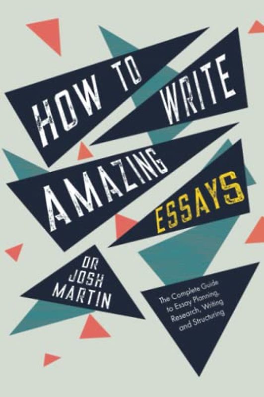 How to Write Amazing Essays: The Complete Guide to Essay Planning, Research, Writing and Structuring