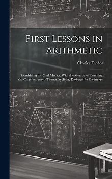 First Lessons in Arithmetic: Combining the Oral Method With the Method of Teaching the Combinations of Figures by Sight. Designed for Beginners