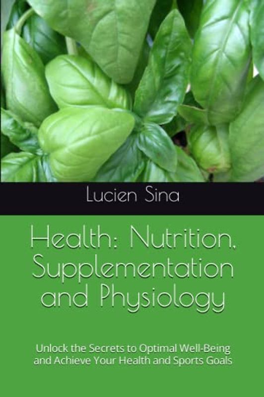 Health: Nutrition, Supplementation and Physiology: Unlock the Secrets to Optimal Well-Being and Achieve Your Health and Sports Goals