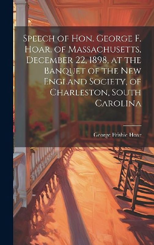 Speech of Hon. George F. Hoar, of Massachusetts, December 22, 1898, at the Banquet of the New England Society, of Charleston, South Carolina
