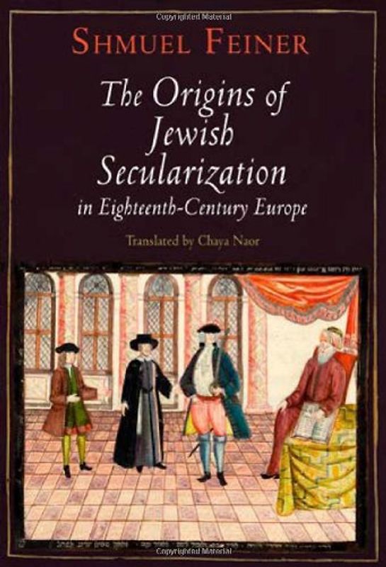 The Origins of Jewish Secularization in Eighteenth-Century Europe (Jewish Culture and Contexts) - Shmuel Feiner