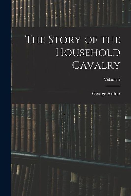 The Story of the Household Cavalry; Volume 2