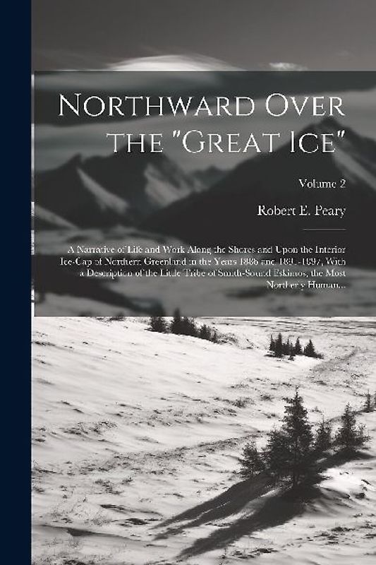 Northward Over the "great Ice": A Narrative of Life and Work Along the Shores and Upon the Interior Ice-cap of Northern Greenland in the Years 1886 an
