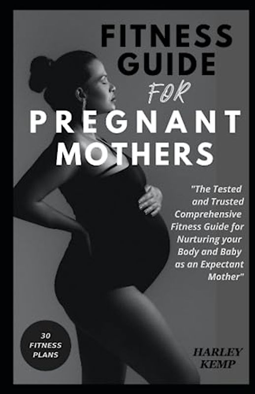 FITNESS GUIDE FOR PREGNANT MOTHERS: The Tested and Trusted Comprehensive Fitness Guide for Nurturing Your Body and Baby as an Expectant Mother