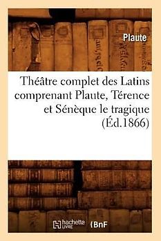 Théâtre Complet Des Latins Comprenant Plaute, Térence Et Sénèque Le Tragique (Éd.1866)