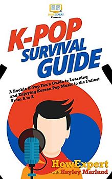K-Pop Survival Guide: A Rookie K-Pop Fan's Guide to Learning and Enjoying Korean Pop Music to the Fullest From A to Z