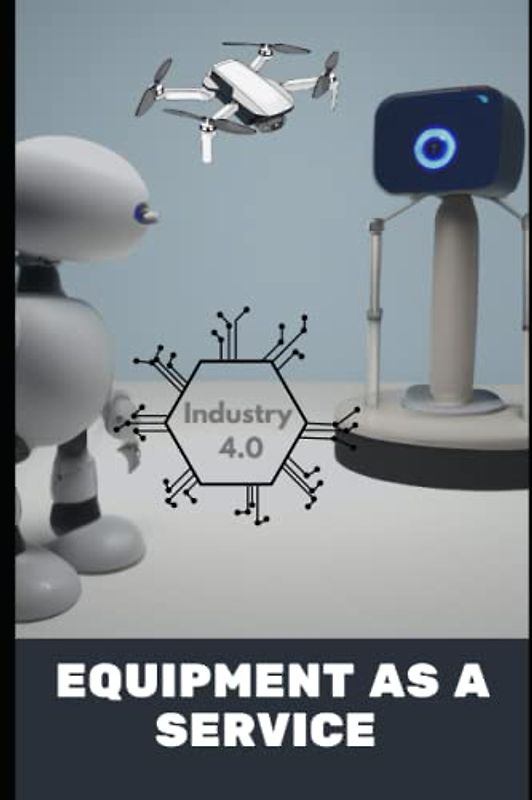 Equipment As A Service: Handbook For Business Owners, Suppliers, Vendors, Leasing, Rental, Share, Trader and Other Machinery Business Professionals