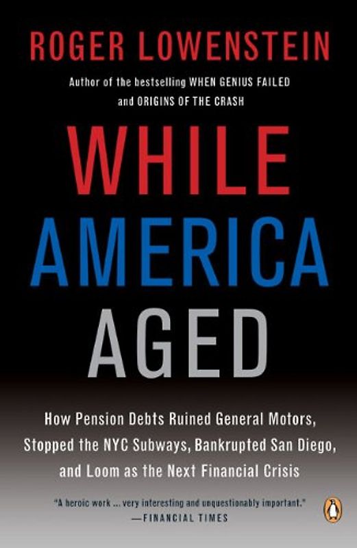 While America Aged: How Pension Debts Ruined General Motors, Stopped the NYC Subways, Bankrupted San Diego, and Loom as the Next Financial Crisis - Roger Lowenstein